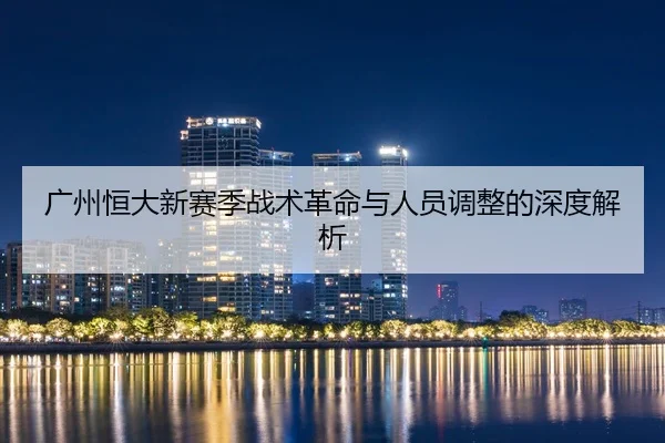 广州恒大新赛季战术革命与人员调整的深度解析