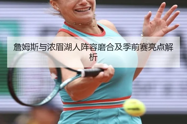 詹姆斯与浓眉湖人阵容磨合及季前赛亮点解析